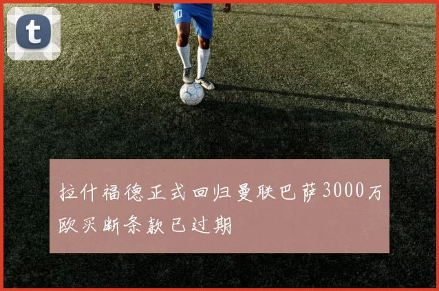 拉什福德正式回归曼联巴萨3000万欧买断条款已过期