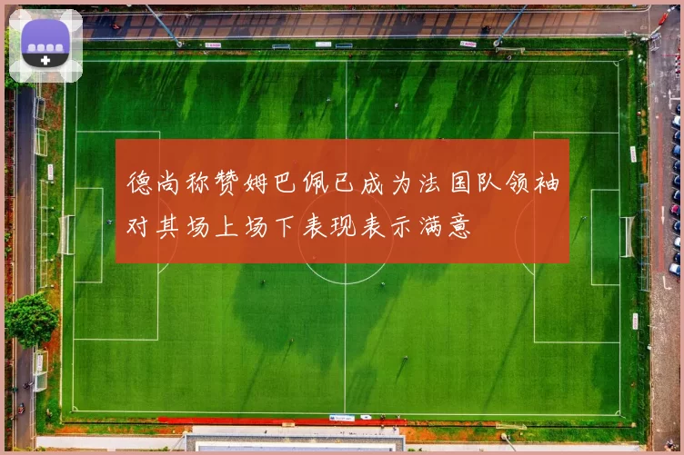 德尚称赞姆巴佩已成为法国队领袖对其场上场下表现表示满意