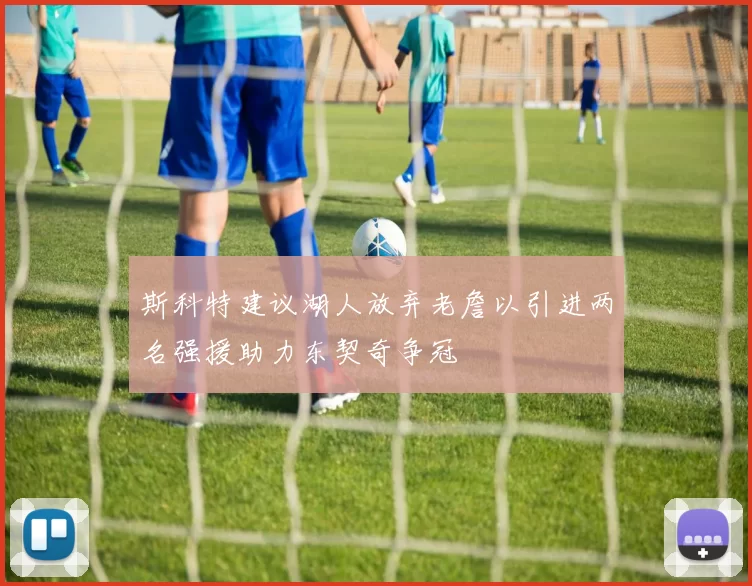 斯科特建议湖人放弃老詹以引进两名强援助力东契奇争冠
