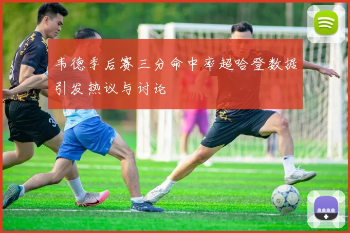 韦德季后赛三分命中率超哈登数据引发热议与讨论