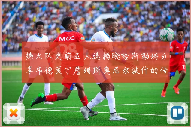 热火队史前五人选揭晓哈斯勒姆分享韦德莫宁詹姆斯奥尼尔波什的传奇地位