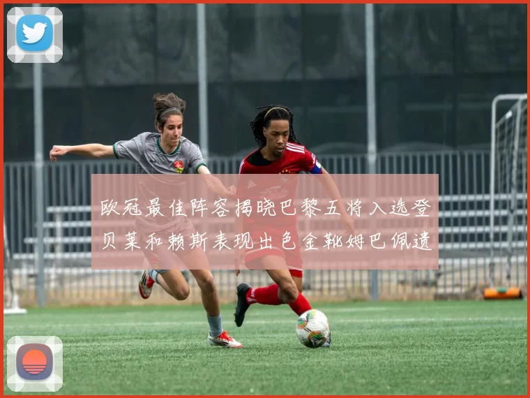 欧冠最佳阵容揭晓巴黎五将入选登贝莱和赖斯表现出色金靴姆巴佩遗憾落选