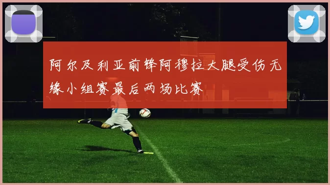 阿尔及利亚前锋阿穆拉大腿受伤无缘小组赛最后两场比赛