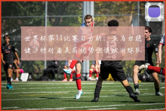 世界杯第11比赛日分析：亚马尔稳健沙特对南美有优势但惧欧洲球队