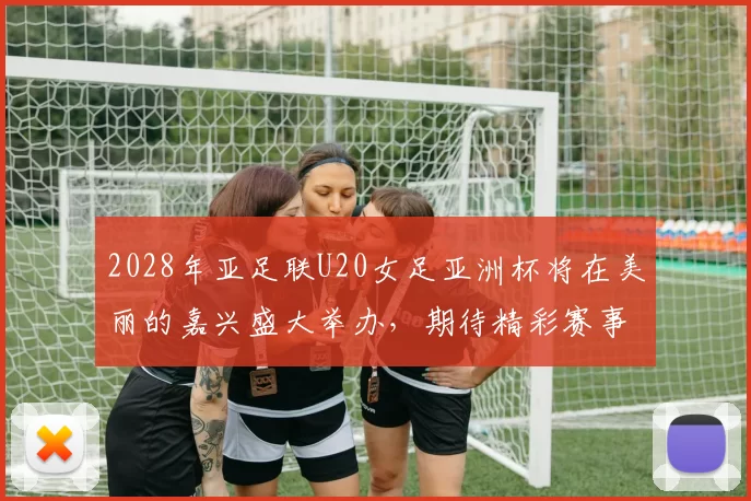 2028年亚足联U20女足亚洲杯将在美丽的嘉兴盛大举办，期待精彩赛事来临