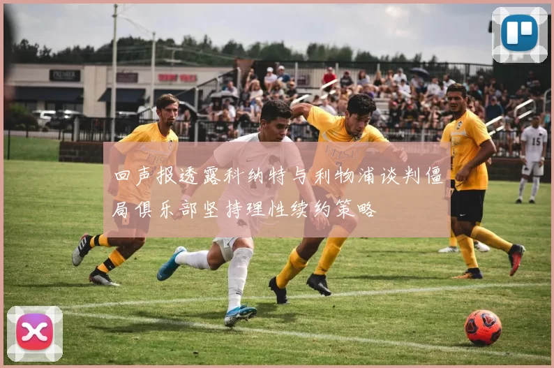回声报透露科纳特与利物浦谈判僵局俱乐部坚持理性续约策略