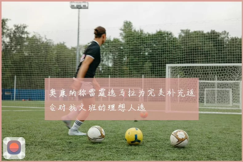 奥康纳称雷霆选马拉为完美补充适合对抗文班的理想人选