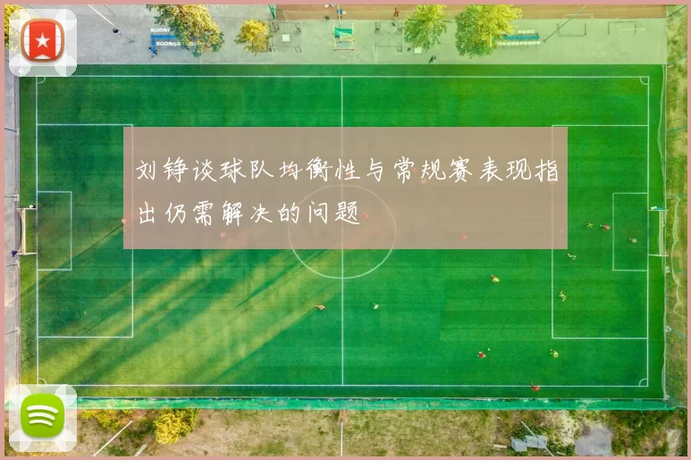 刘铮谈球队均衡性与常规赛表现指出仍需解决的问题