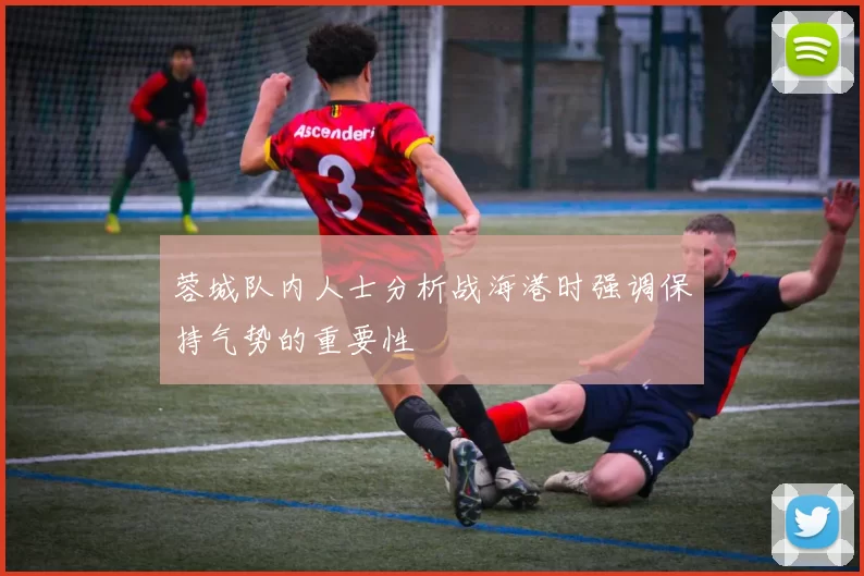 蓉城队内人士分析战海港时强调保持气势的重要性