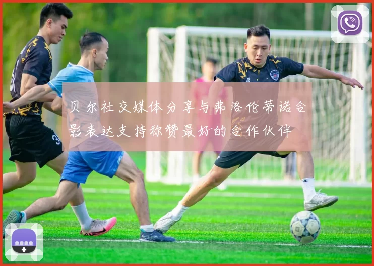 贝尔社交媒体分享与弗洛伦蒂诺合影表达支持称赞最好的合作伙伴