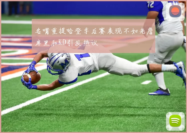 名嘴重提哈登季后赛表现不如老詹库里和KD引发热议