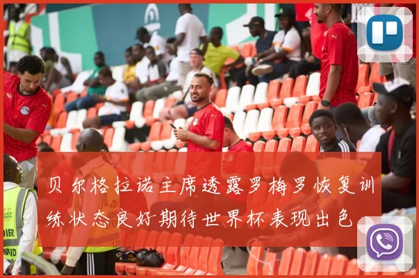 贝尔格拉诺主席透露罗梅罗恢复训练状态良好期待世界杯表现出色