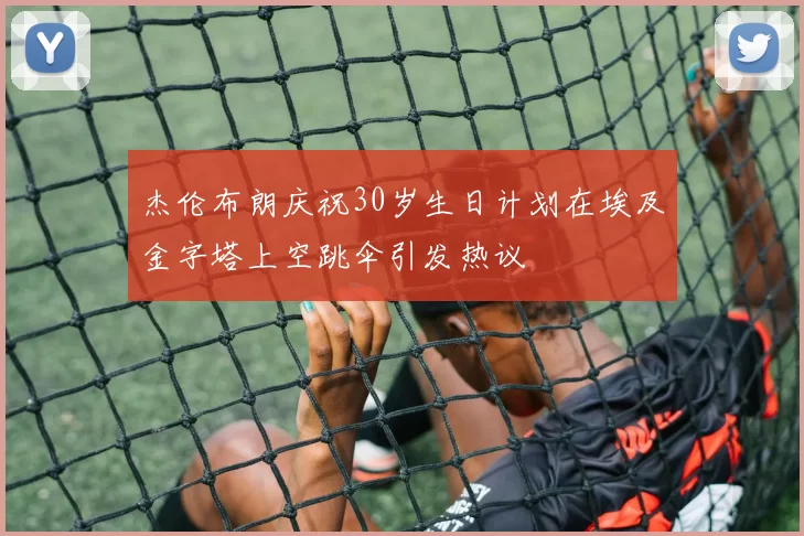 杰伦布朗庆祝30岁生日计划在埃及金字塔上空跳伞引发热议